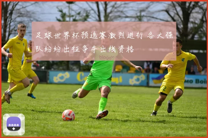足球世界杯预选赛激烈进行 各大强队纷纷出征争夺出线资格
