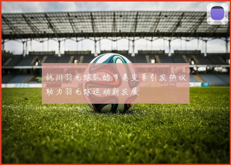杭州羽毛球队的节奏变革引发热议助力羽毛球运动新发展