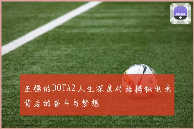 王强的DOTA2人生深度对话揭秘电竞背后的奋斗与梦想
