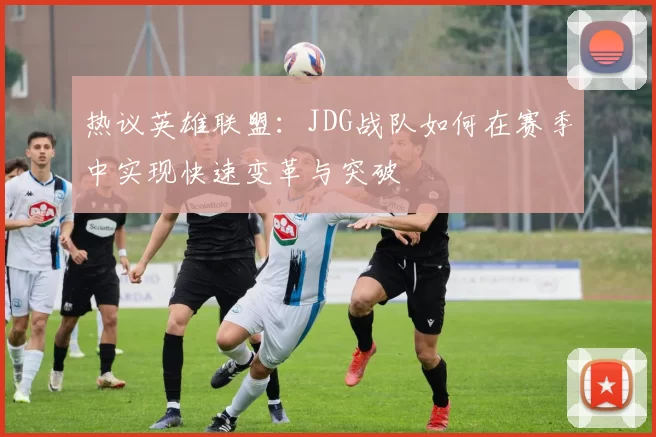 热议英雄联盟：JDG战队如何在赛季中实现快速变革与突破