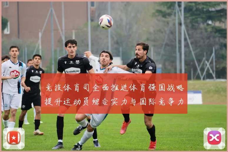 竞技体育司全面推进体育强国战略提升运动员综合实力与国际竞争力