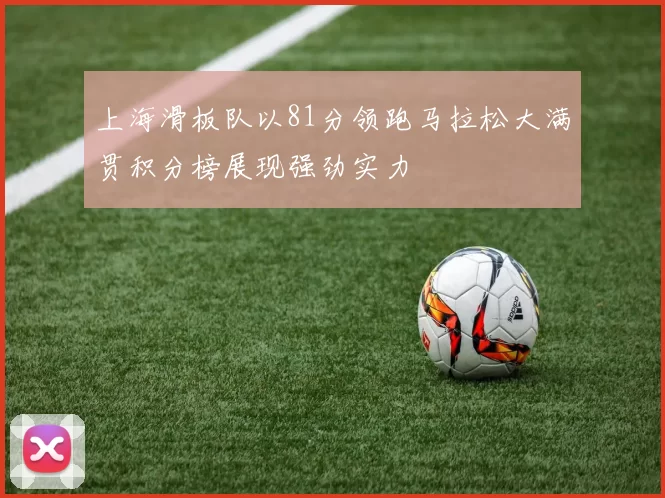 上海滑板队以81分领跑马拉松大满贯积分榜展现强劲实力