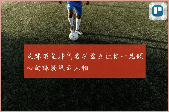 足球明星帅气名字盘点让你一见倾心的球场风云人物
