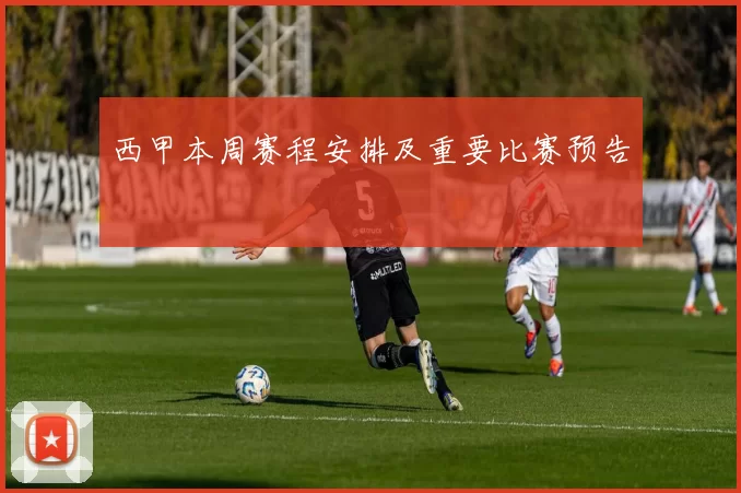 西甲本周赛程安排及重要比赛预告