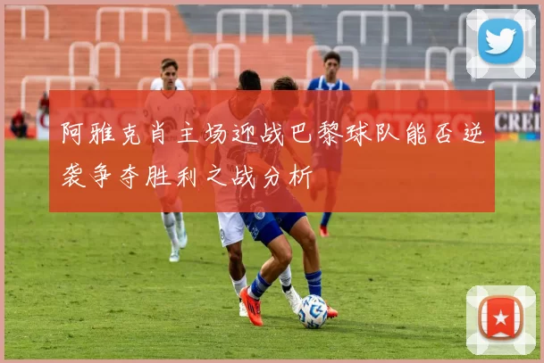 阿雅克肖主场迎战巴黎球队能否逆袭争夺胜利之战分析