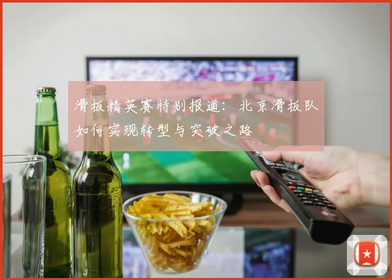 滑板精英赛特别报道：北京滑板队如何实现转型与突破之路