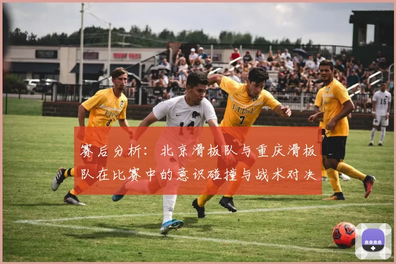 赛后分析：北京滑板队与重庆滑板队在比赛中的意识碰撞与战术对决