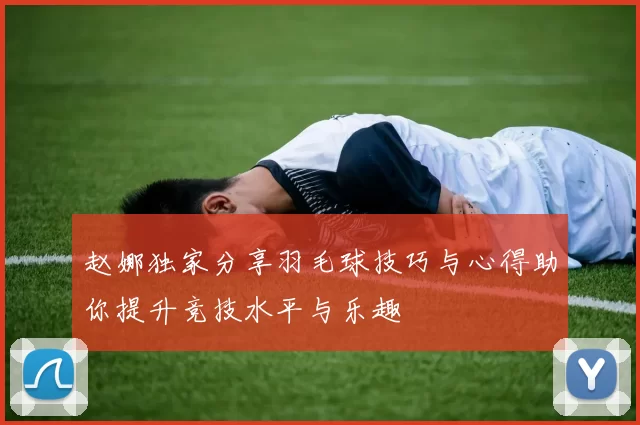 赵娜独家分享羽毛球技巧与心得助你提升竞技水平与乐趣