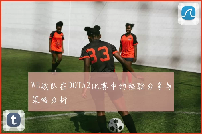 WE战队在DOTA2比赛中的经验分享与策略分析