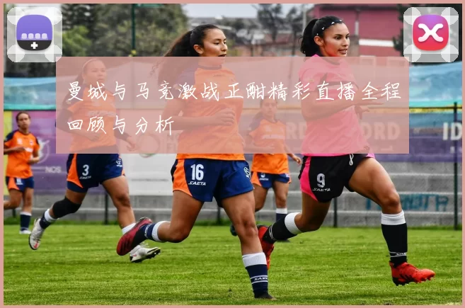 曼城与马竞激战正酣精彩直播全程回顾与分析