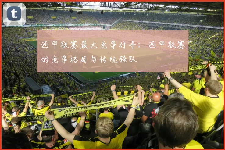 西甲联赛最大竞争对手：西甲联赛的竞争格局与传统强队