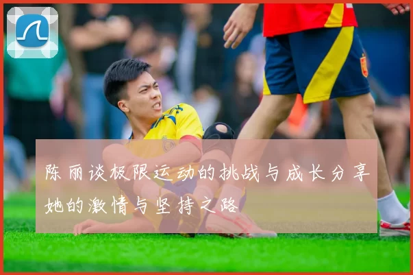 陈丽谈极限运动的挑战与成长分享她的激情与坚持之路