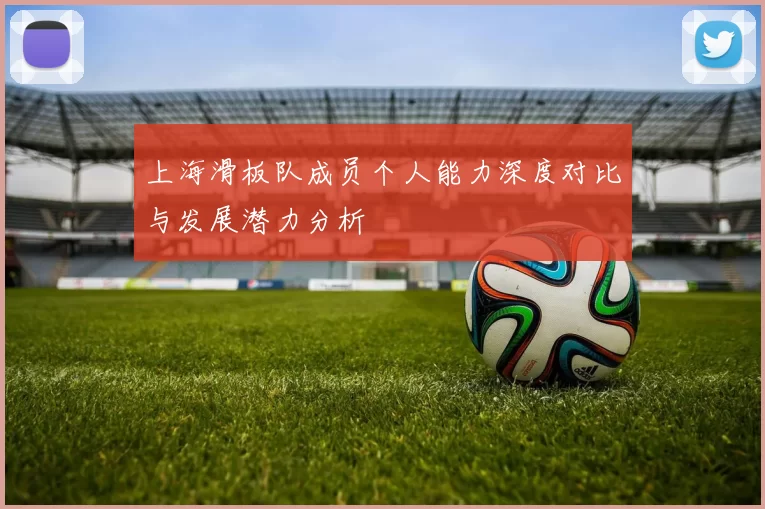 上海滑板队成员个人能力深度对比与发展潜力分析