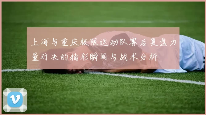 上海与重庆极限运动队赛后复盘力量对决的精彩瞬间与战术分析
