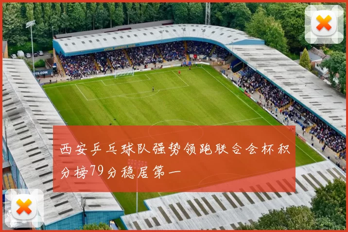 西安乒乓球队强势领跑联合会杯积分榜79分稳居第一