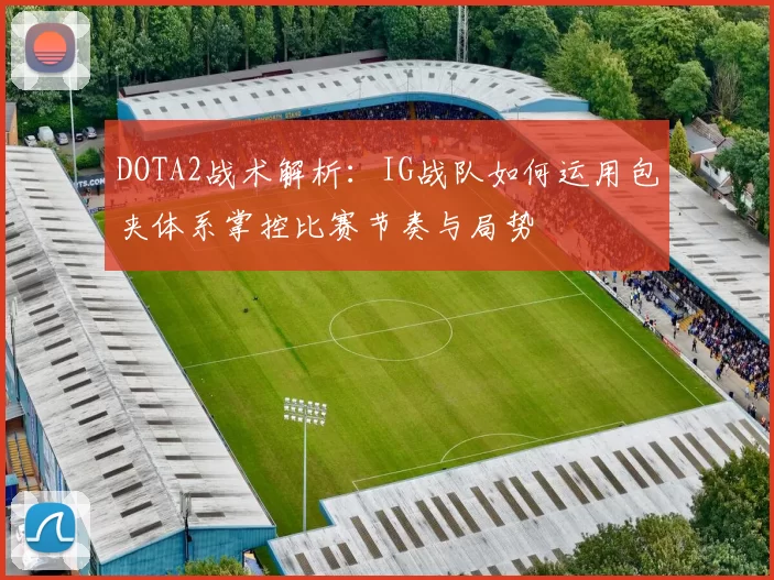 DOTA2战术解析：IG战队如何运用包夹体系掌控比赛节奏与局势