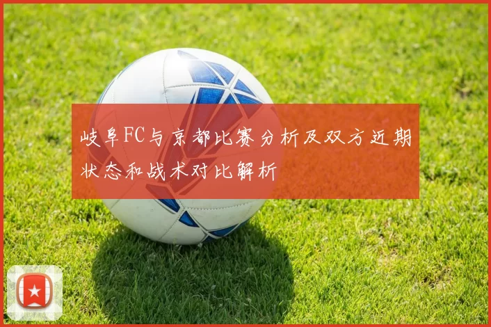 岐阜FC与京都比赛分析及双方近期状态和战术对比解析