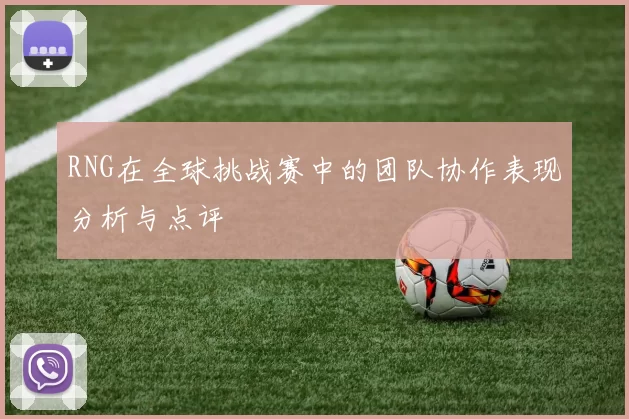 RNG在全球挑战赛中的团队协作表现分析与点评