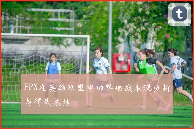 FPX在英雄联盟中的阵地战表现分析与得失总结