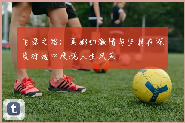 飞盘之路：吴娜的激情与坚持在深度对话中展现人生风采