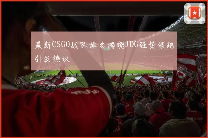 最新CSGO战队排名揭晓JDG强势领跑引发热议