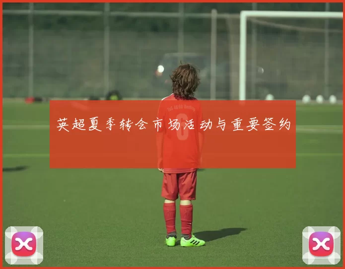 英超夏季转会市场活动与重要签约