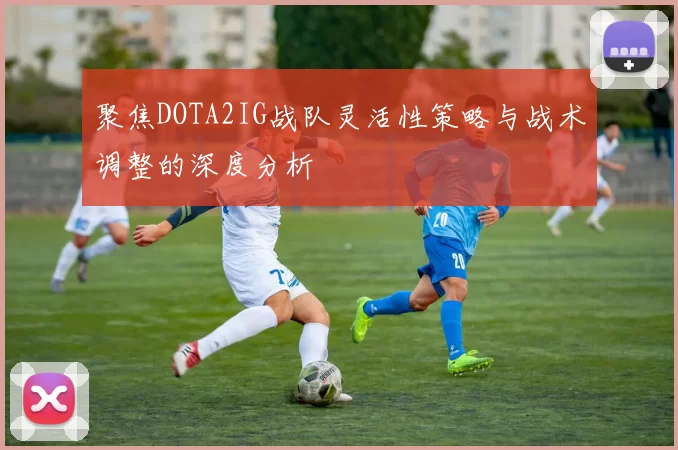 聚焦DOTA2IG战队灵活性策略与战术调整的深度分析