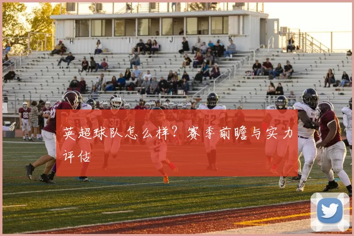 英超球队怎么样？赛季前瞻与实力评估