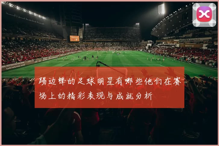 踢边锋的足球明星有哪些他们在赛场上的精彩表现与成就分析