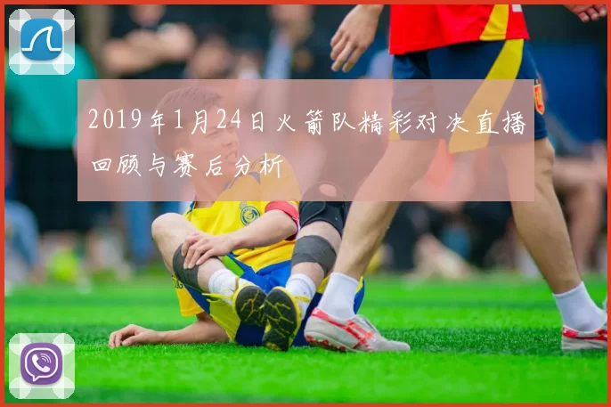 2019年1月24日火箭队精彩对决直播回顾与赛后分析