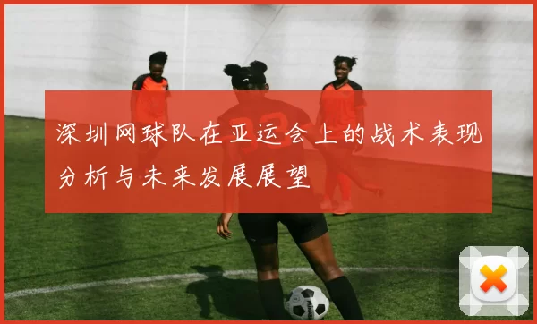 深圳网球队在亚运会上的战术表现分析与未来发展展望