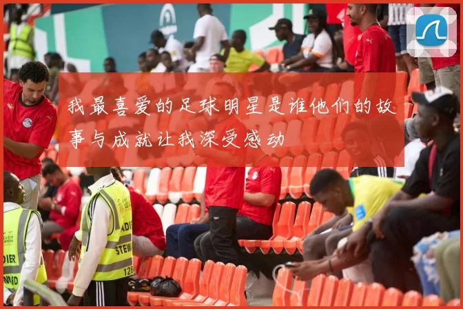 我最喜爱的足球明星是谁他们的故事与成就让我深受感动