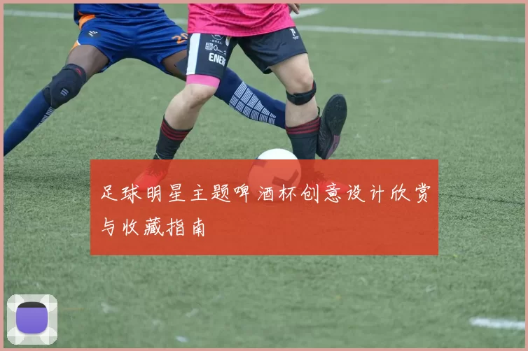 足球明星主题啤酒杯创意设计欣赏与收藏指南