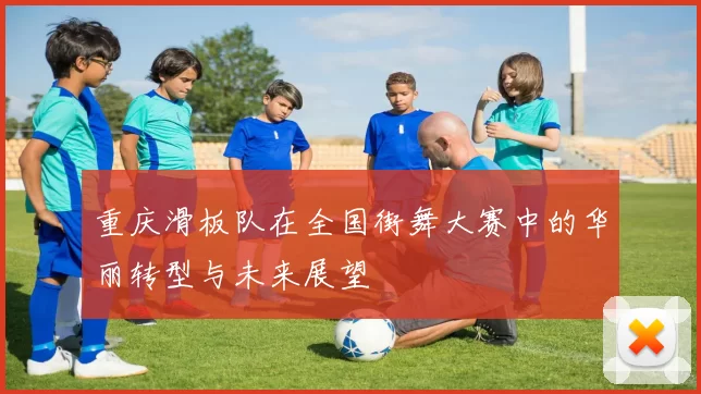 重庆滑板队在全国街舞大赛中的华丽转型与未来展望